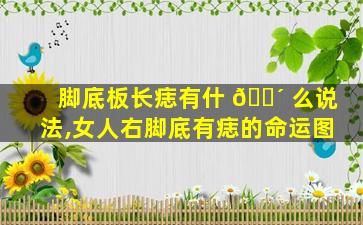 脚底板长痣有什 🐴 么说法,女人右脚底有痣的命运图